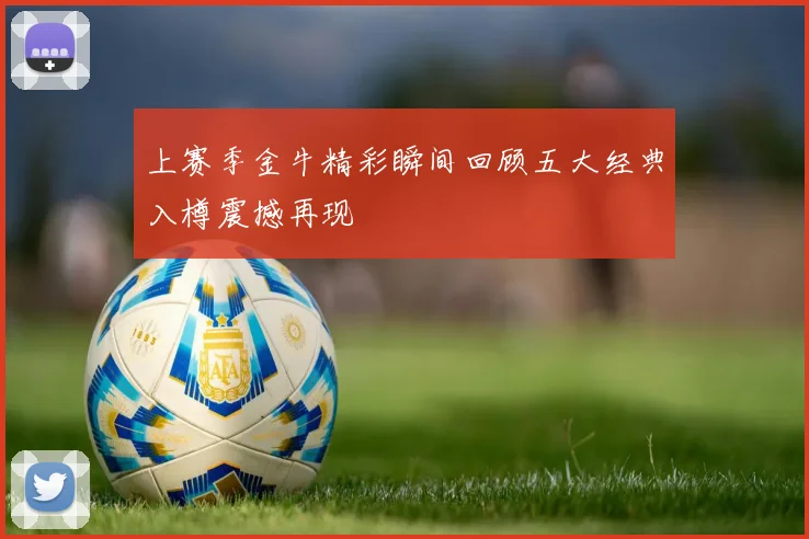 上赛季金牛精彩瞬间回顾五大经典入樽震撼再现