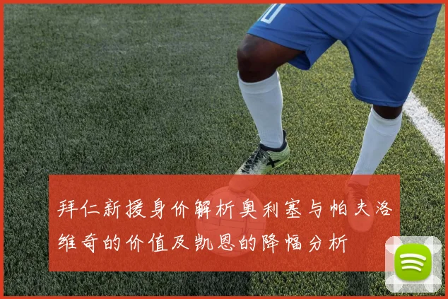 拜仁新援身价解析奥利塞与帕夫洛维奇的价值及凯恩的降幅分析