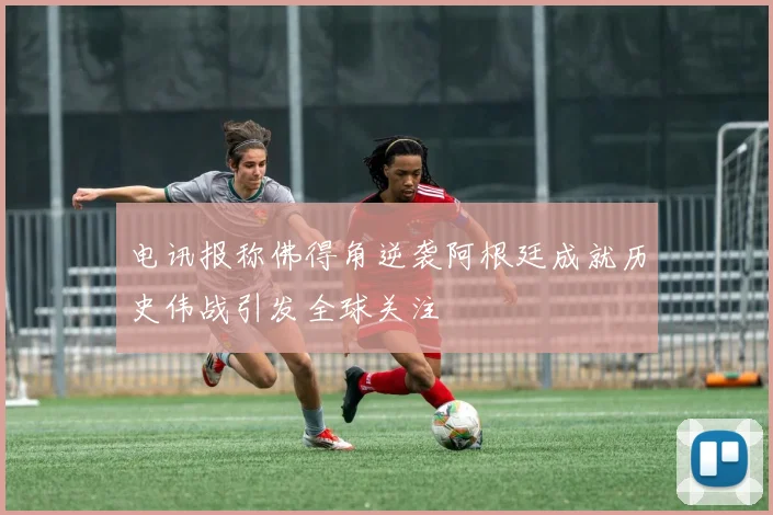 电讯报称佛得角逆袭阿根廷成就历史伟战引发全球关注