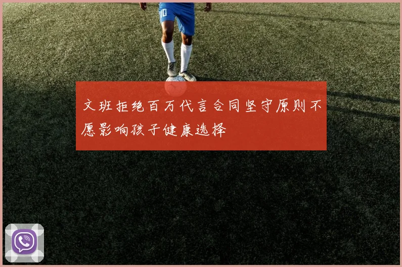 文班拒绝百万代言合同坚守原则不愿影响孩子健康选择