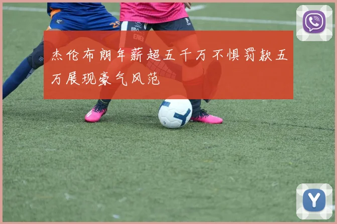 杰伦布朗年薪超五千万不惧罚款五万展现豪气风范