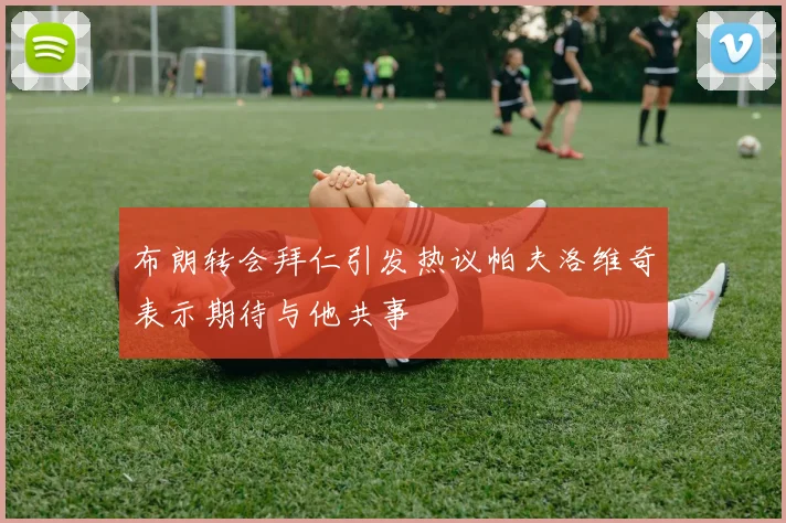 布朗转会拜仁引发热议帕夫洛维奇表示期待与他共事
