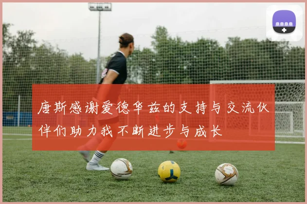 唐斯感谢爱德华兹的支持与交流伙伴们助力我不断进步与成长