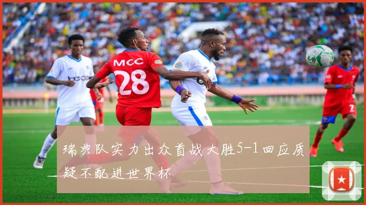 瑞典队实力出众首战大胜5-1回应质疑不配进世界杯