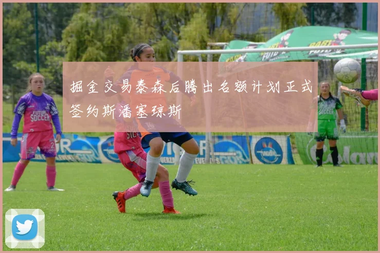 掘金交易泰森后腾出名额计划正式签约斯潘塞琼斯