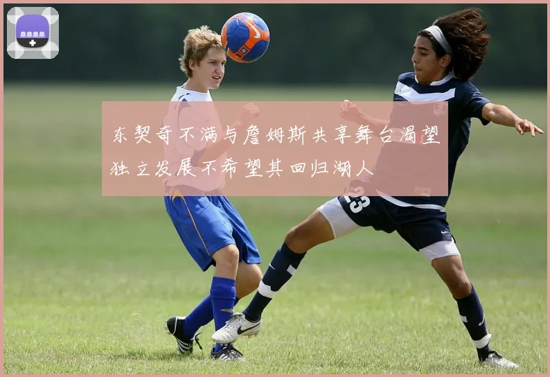 东契奇不满与詹姆斯共享舞台渴望独立发展不希望其回归湖人