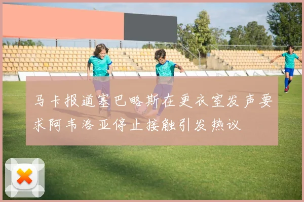 马卡报道塞巴略斯在更衣室发声要求阿韦洛亚停止接触引发热议