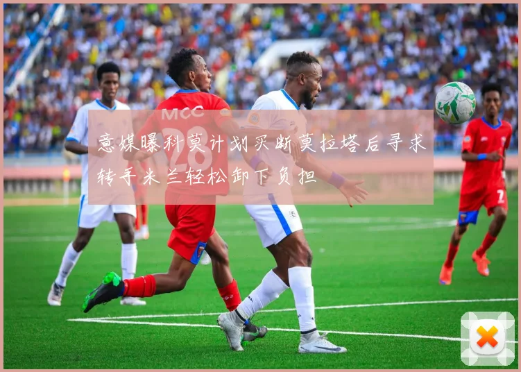 意媒曝科莫计划买断莫拉塔后寻求转手米兰轻松卸下负担