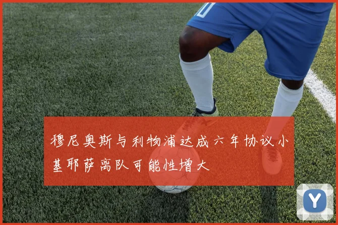 穆尼奥斯与利物浦达成六年协议小基耶萨离队可能性增大