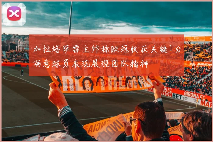 加拉塔萨雷主帅称欧冠收获关键1分满意球员表现展现团队精神