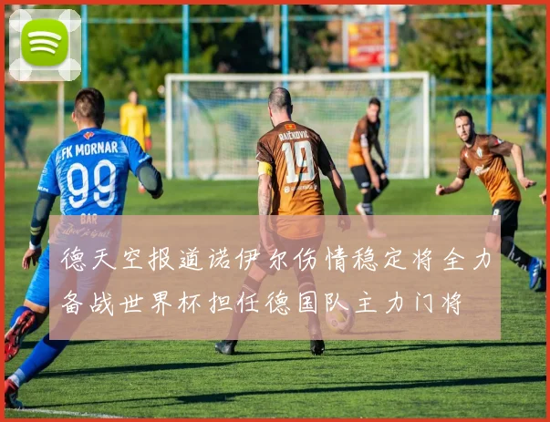 德天空报道诺伊尔伤情稳定将全力备战世界杯担任德国队主力门将