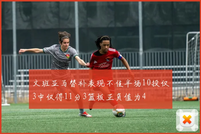 文班亚马替补表现不佳半场10投仅3中仅得11分3篮板正负值为4