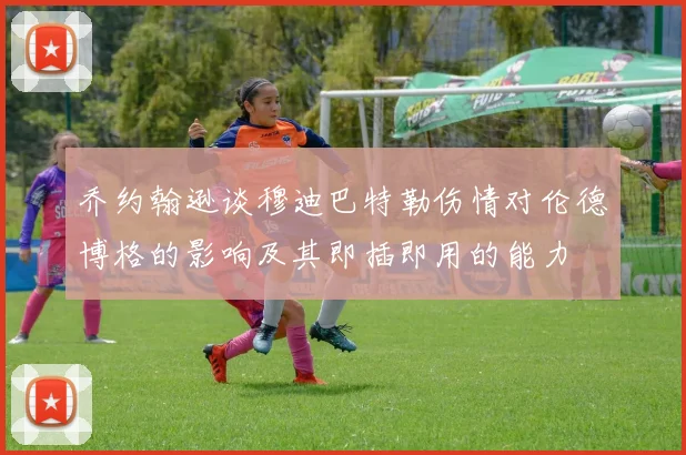 乔约翰逊谈穆迪巴特勒伤情对伦德博格的影响及其即插即用的能力