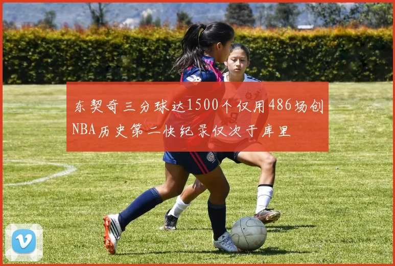 东契奇三分球达1500个仅用486场创NBA历史第二快纪录仅次于库里