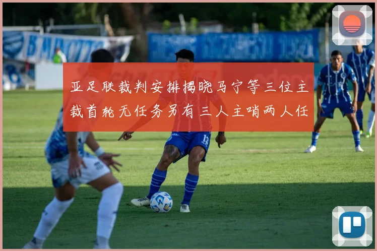 亚足联裁判安排揭晓马宁等三位主裁首轮无任务另有三人主哨两人任四官