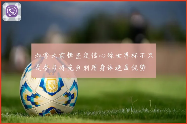 加拿大前锋坚定信心称世界杯不只是参与将充分利用身体速度优势