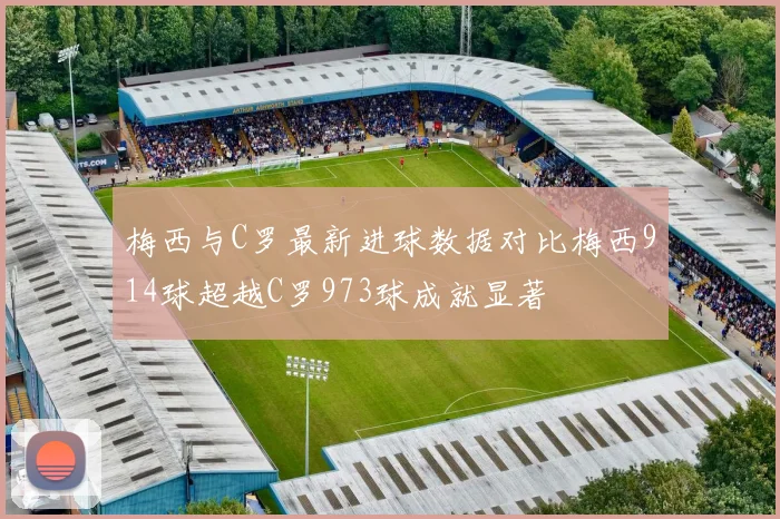 梅西与C罗最新进球数据对比梅西914球超越C罗973球成就显著