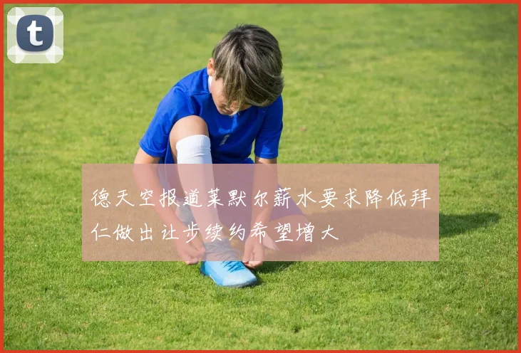 德天空报道莱默尔薪水要求降低拜仁做出让步续约希望增大