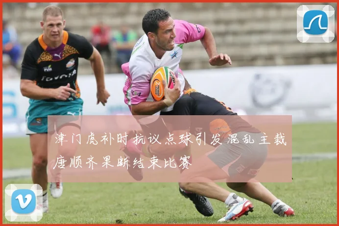 津门虎补时抗议点球引发混乱主裁唐顺齐果断结束比赛