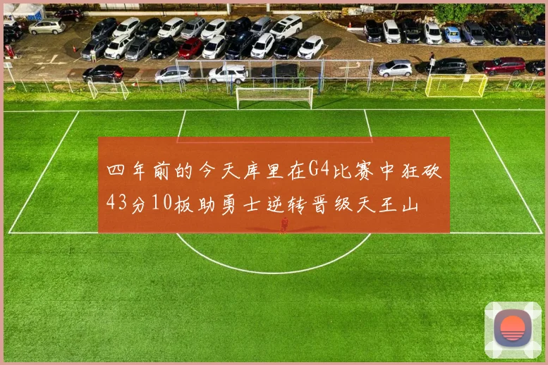 四年前的今天库里在G4比赛中狂砍43分10板助勇士逆转晋级天王山