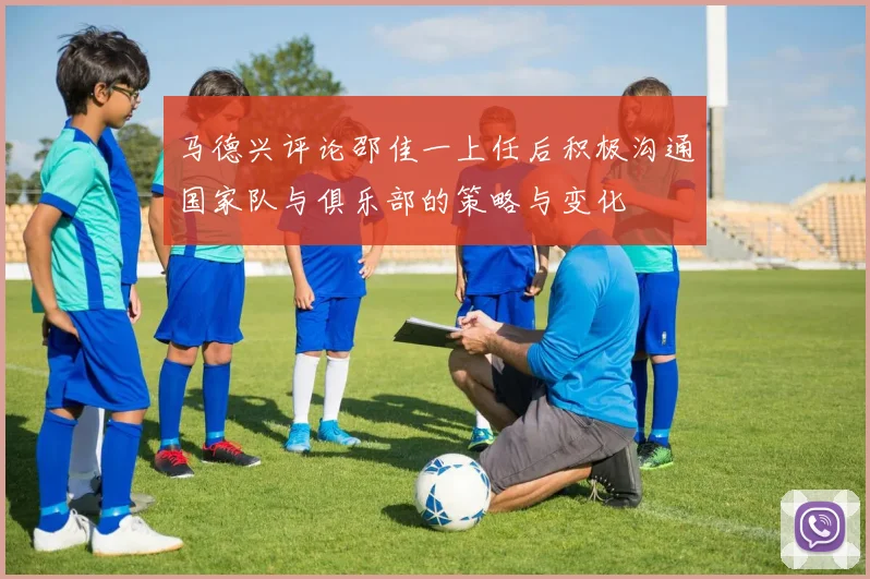 马德兴评论邵佳一上任后积极沟通国家队与俱乐部的策略与变化