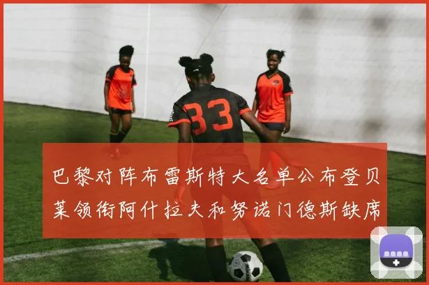 巴黎对阵布雷斯特大名单公布登贝莱领衔阿什拉夫和努诺门德斯缺席